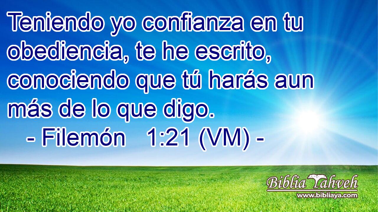  Teniendo yo confianza en tu obediencia, te he escrito, conociendo que tú harás aun más de lo que digo. 