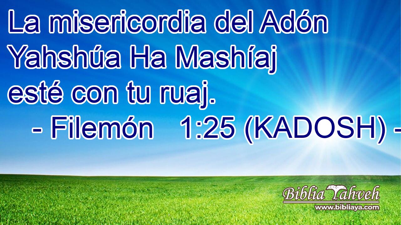  La misericordia del Adón Yahshúa Ha Mashíaj esté con tu ruaj. 
