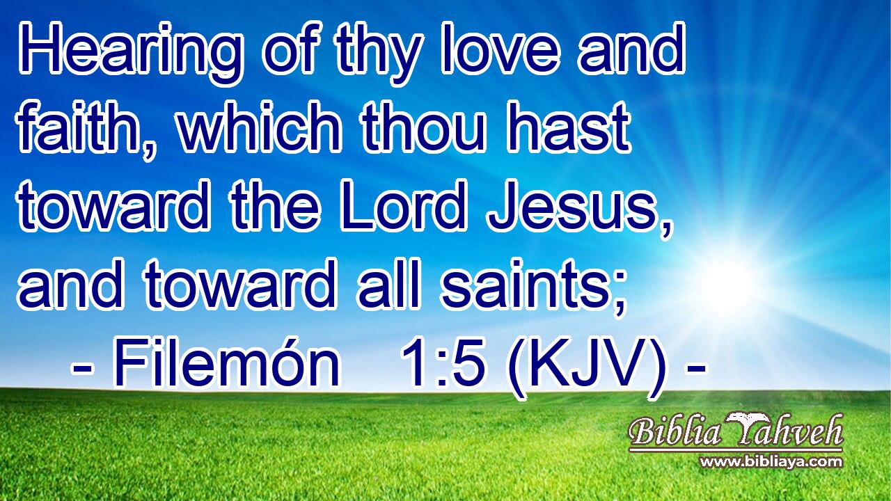 Hearing of thy love and faith, which thou hast toward the Lord Jesus, and toward all saints;