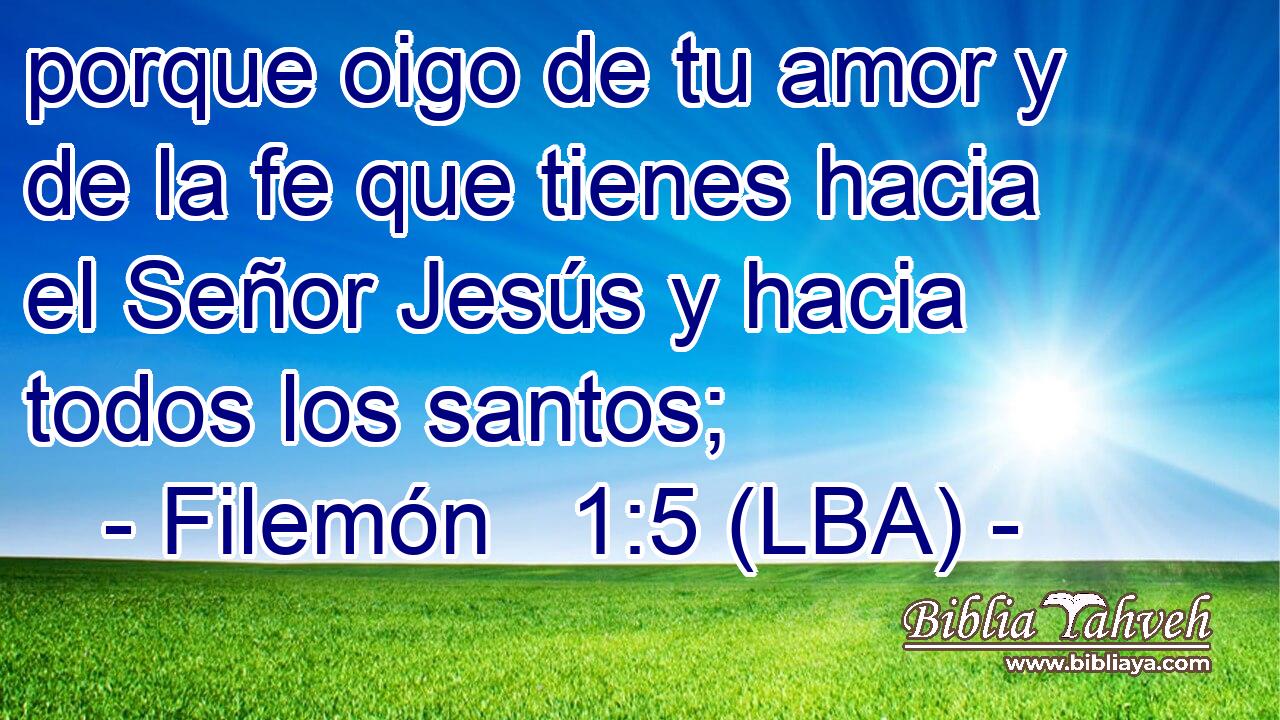 porque oigo de tu amor y de la fe que tienes hacia el Señor Jesús y hacia todos los santos;