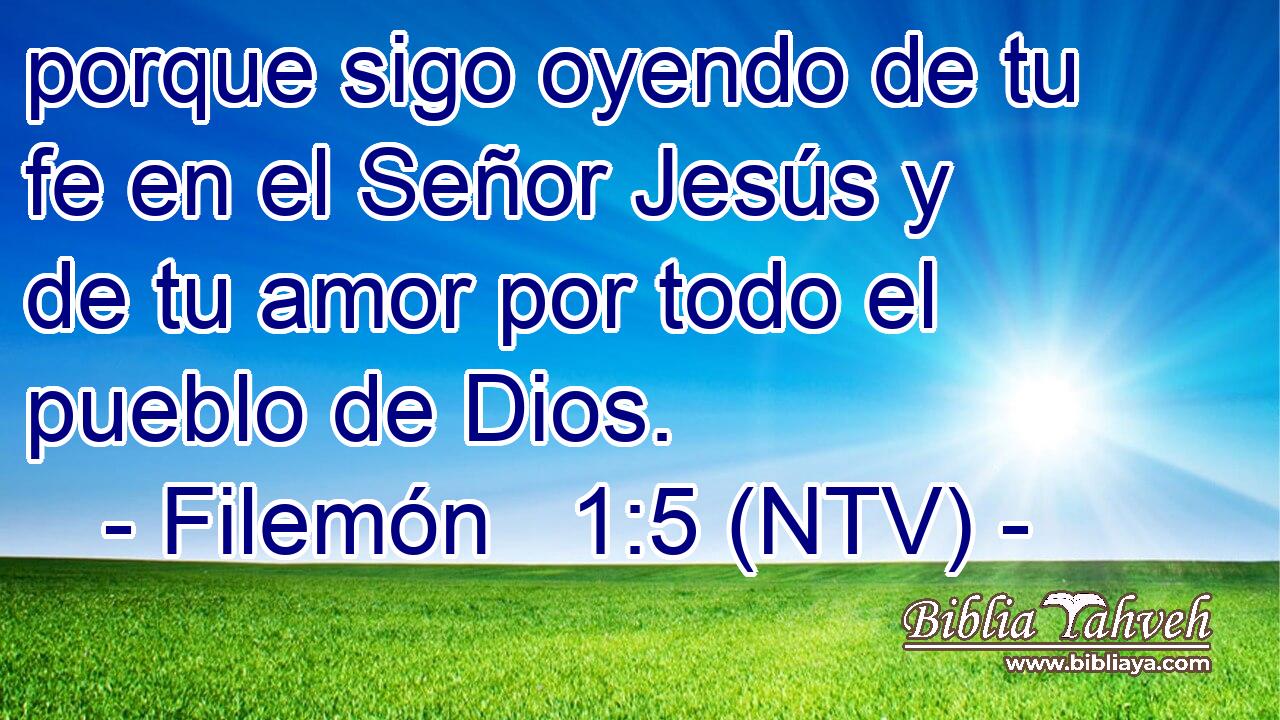 porque sigo oyendo de tu fe en el Señor Jesús y de tu amor por todo el pueblo de Dios.