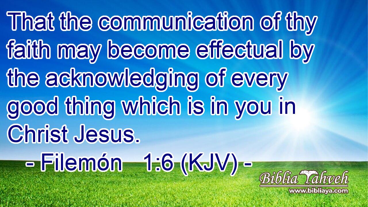 That the communication of thy faith may become effectual by the acknowledging of every good thing which is in you in Christ Jesus.