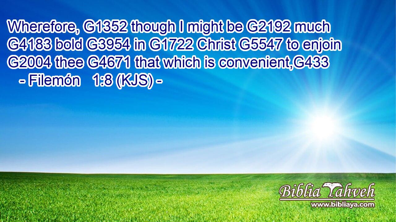 Wherefore, G1352 though I might be G2192 much G4183 bold G3954 in G1722 Christ G5547 to enjoin G2004 thee G4671 that which is convenient,G433
