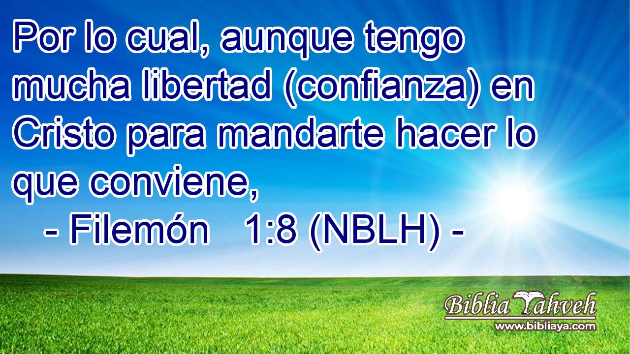  Por lo cual, aunque tengo mucha libertad (confianza) en Cristo para mandarte hacer lo que conviene, 