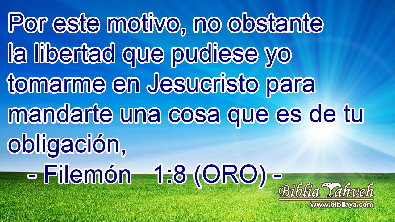  Por este motivo, no obstante la libertad que pudiese yo tomarme en Jesucristo para mandarte una cosa que es de tu obligación, 