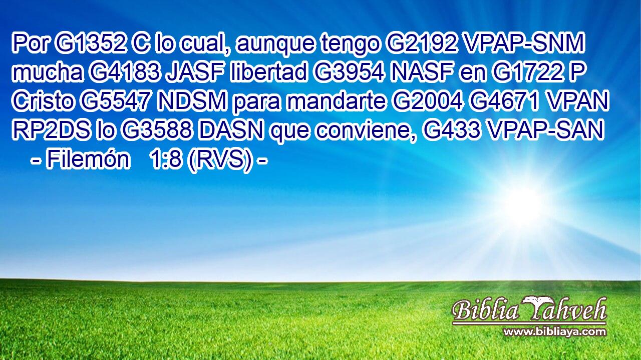 Por G1352 C lo cual, aunque tengo G2192 VPAP-SNM mucha G4183 JASF libertad G3954 NASF en G1722 P Cristo G5547 NDSM para mandarte G2004 G4671 VPAN RP2DS lo G3588 DASN que conviene, G433 VPAP-SAN 