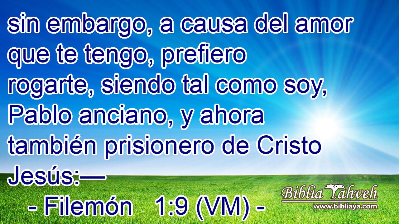  sin embargo, a causa del amor que te tengo, prefiero rogarte, siendo tal como soy, Pablo anciano, y ahora también prisionero de Cristo Jesús:— 