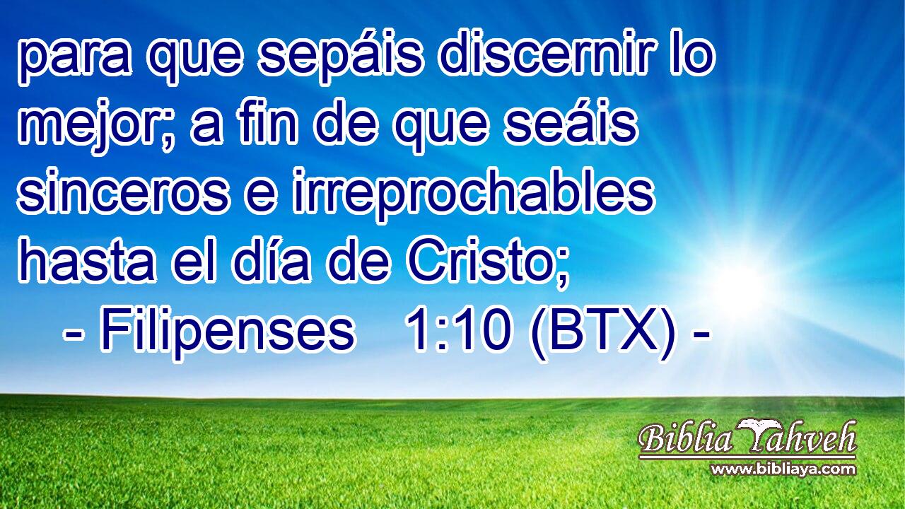 para que sepáis discernir lo mejor; a fin de que seáis sinceros e irreprochables hasta el día de Cristo;