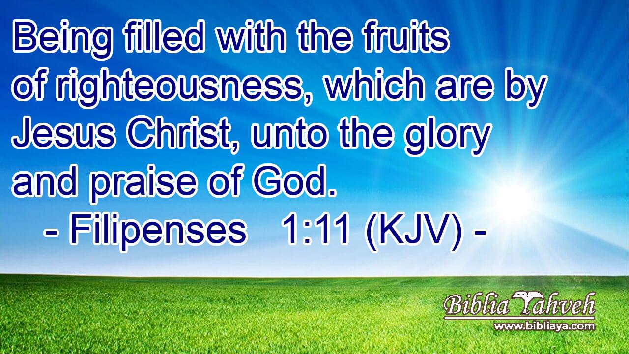 Being filled with the fruits of righteousness, which are by Jesus Christ, unto the glory and praise of God.