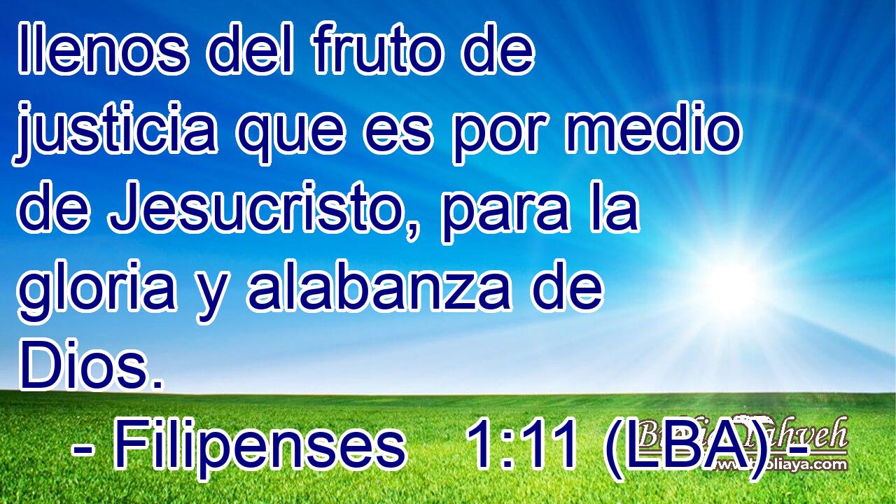 llenos del fruto de justicia que es por medio de Jesucristo, para la gloria y alabanza de Dios.