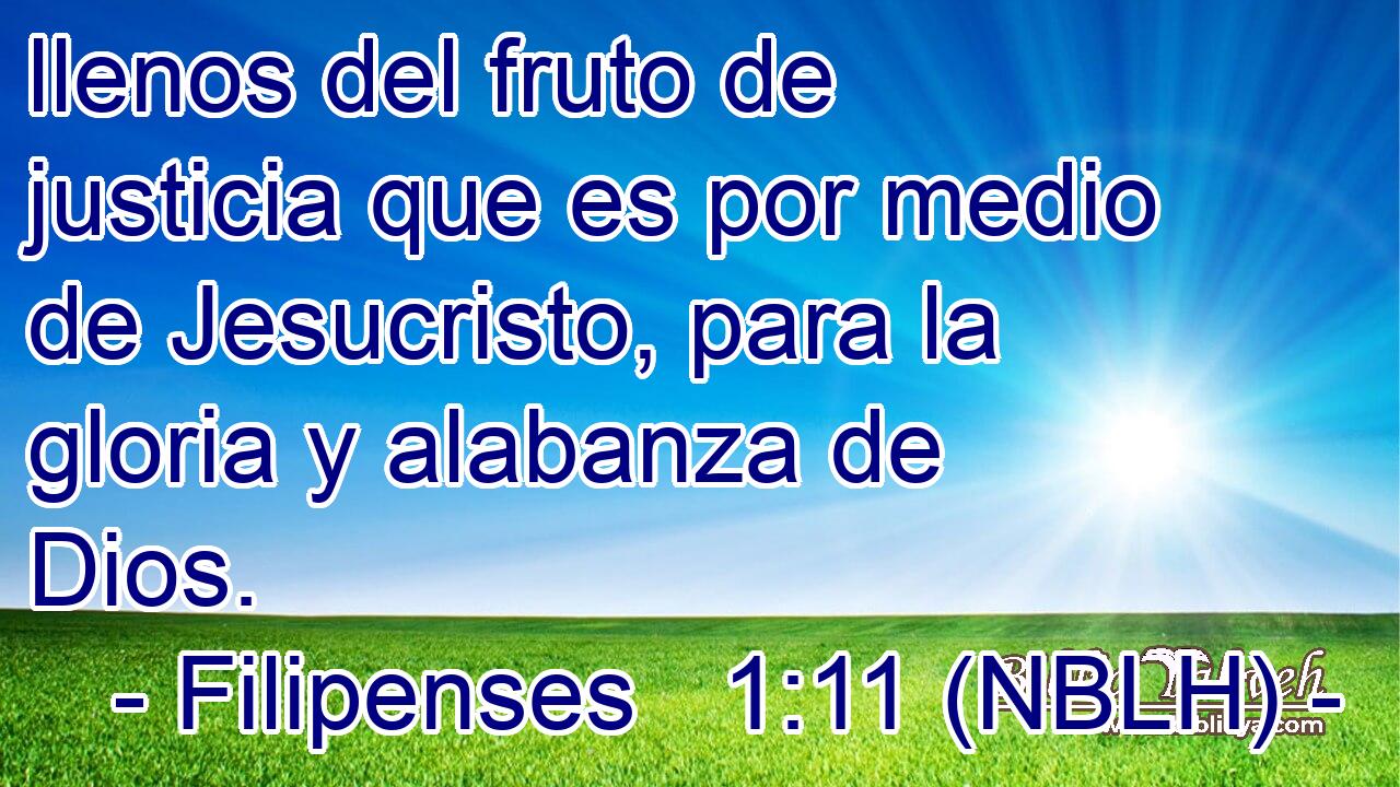  llenos del fruto de justicia que es por medio de Jesucristo, para la gloria y alabanza de Dios. 