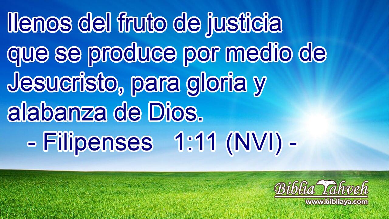  llenos del fruto de justicia que se produce por medio de Jesucristo, para gloria y alabanza de Dios. 