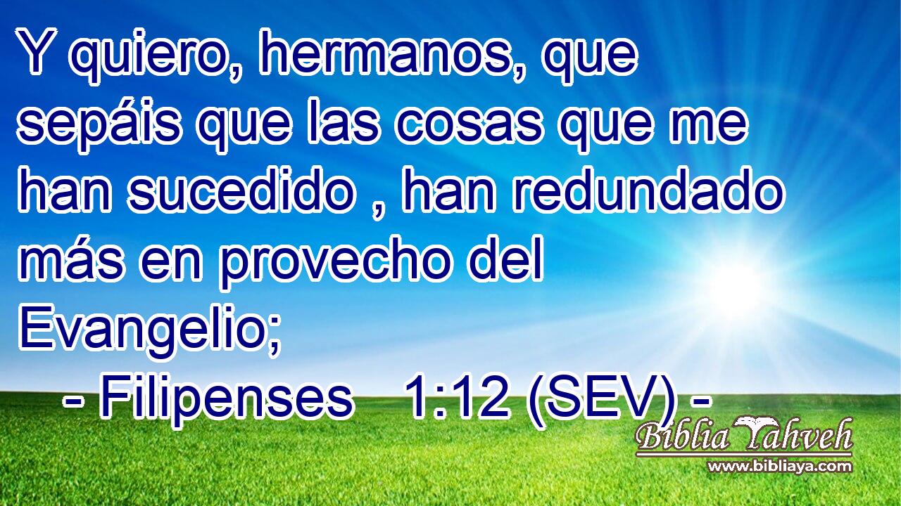 Y quiero, hermanos, que sepáis que las cosas que me han sucedido , han redundado más en provecho del Evangelio;