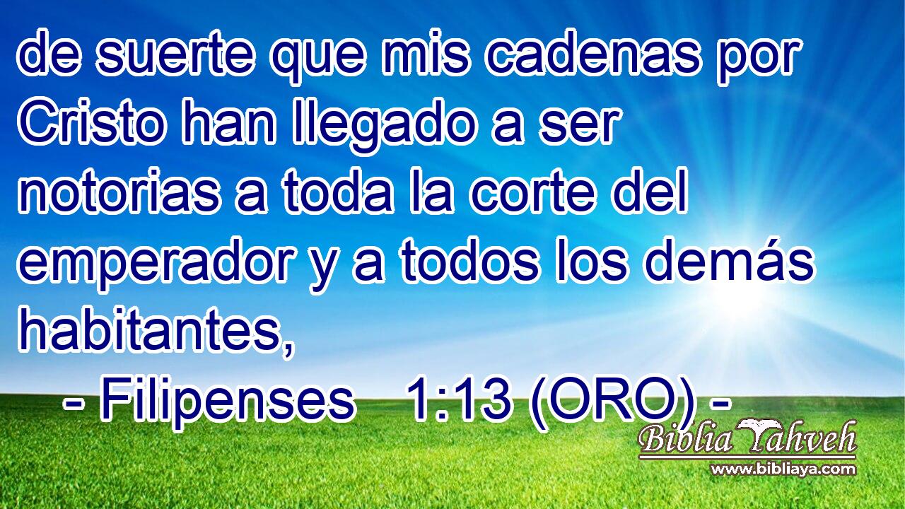  de suerte que mis cadenas por Cristo han llegado a ser notorias a toda la corte del emperador y a todos los demás habitantes, 