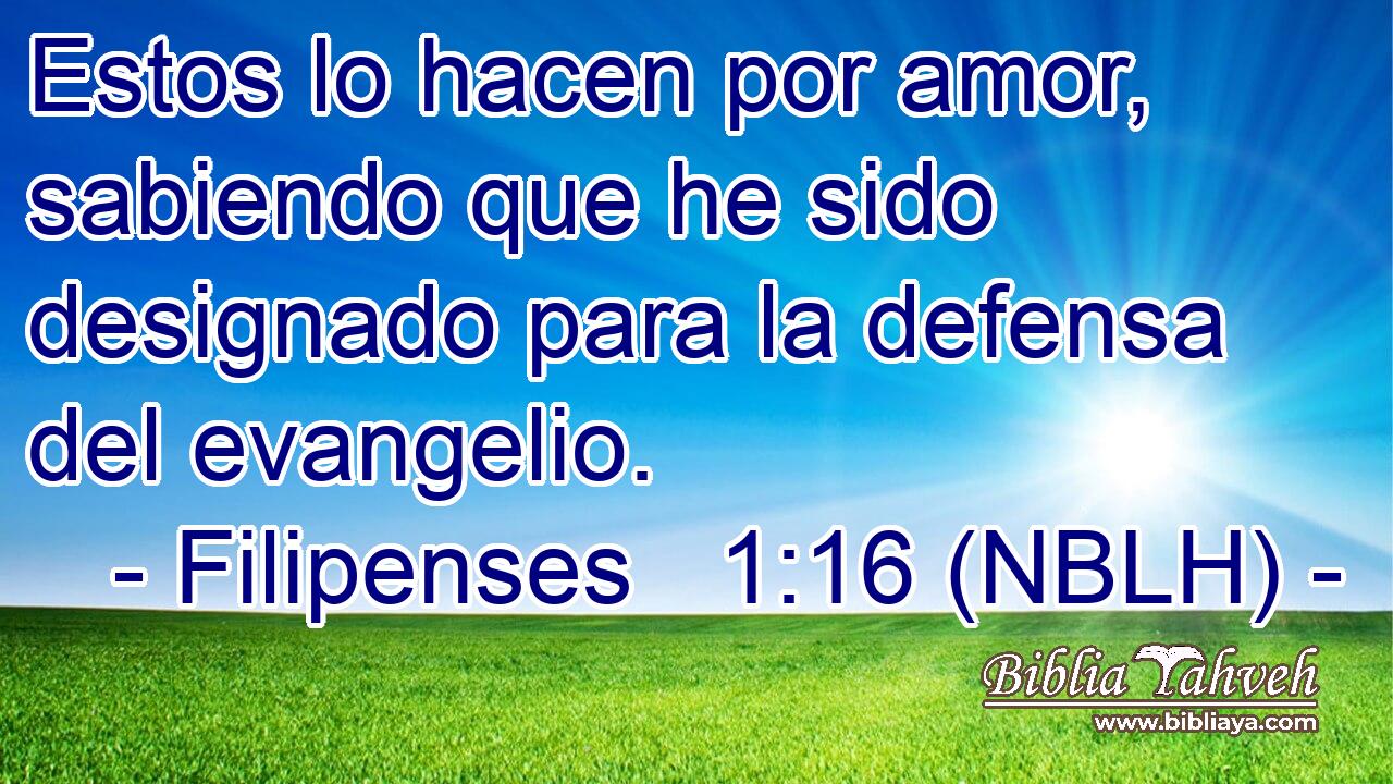 Estos lo hacen por amor, sabiendo que he sido designado para la defensa del evangelio. 