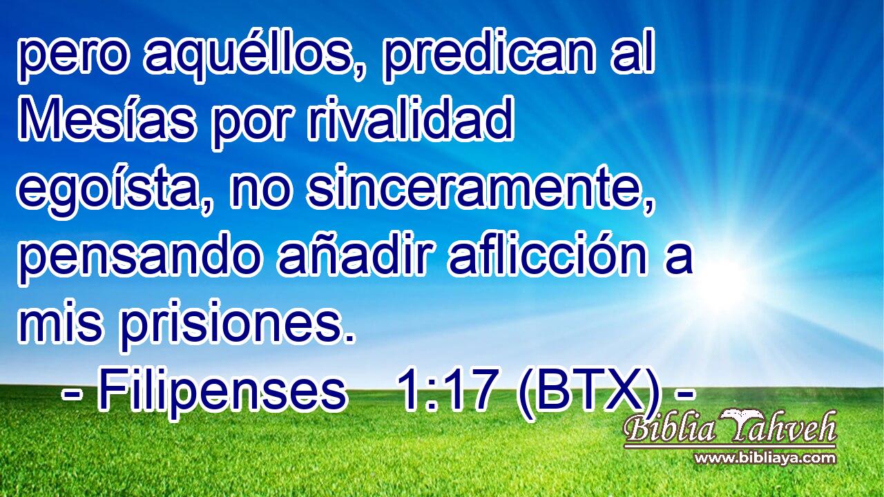 pero aquéllos, predican al Mesías por rivalidad egoísta, no sinceramente, pensando añadir aflicción a mis prisiones.