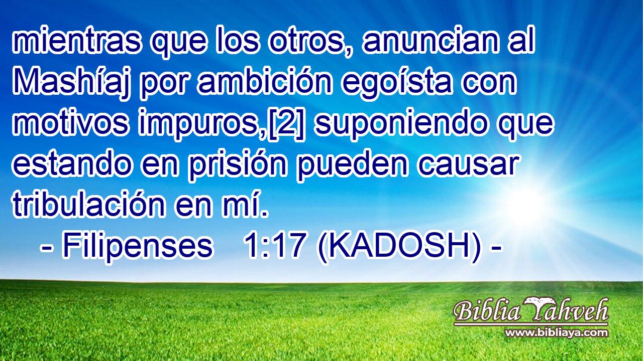  mientras que los otros, anuncian al Mashíaj por ambición egoísta con motivos impuros,[2] suponiendo que estando en prisión pueden causar tribulación en mí. 