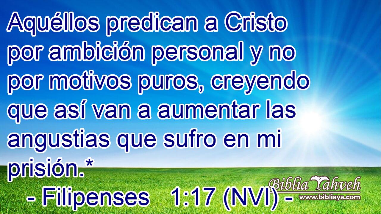  Aquéllos predican a Cristo por ambición personal y no por motivos puros, creyendo que así van a aumentar las angustias que sufro en mi prisión.* 