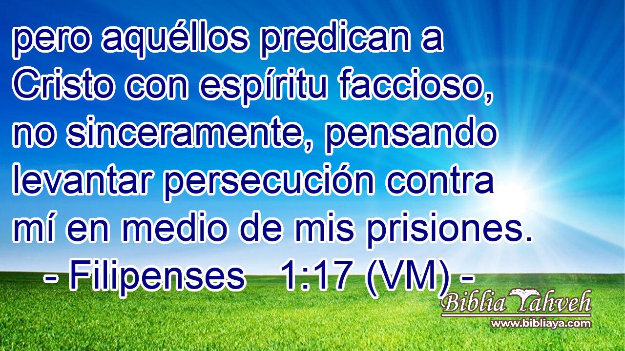  pero aquéllos predican a Cristo con espíritu faccioso, no sinceramente, pensando levantar persecución contra mí en medio de mis prisiones. 