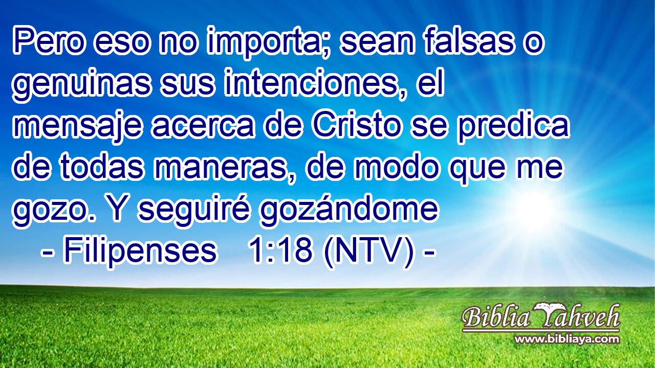 Pero eso no importa; sean falsas o genuinas sus intenciones, el mensaje acerca de Cristo se predica de todas maneras, de modo que me gozo. Y seguiré gozándome