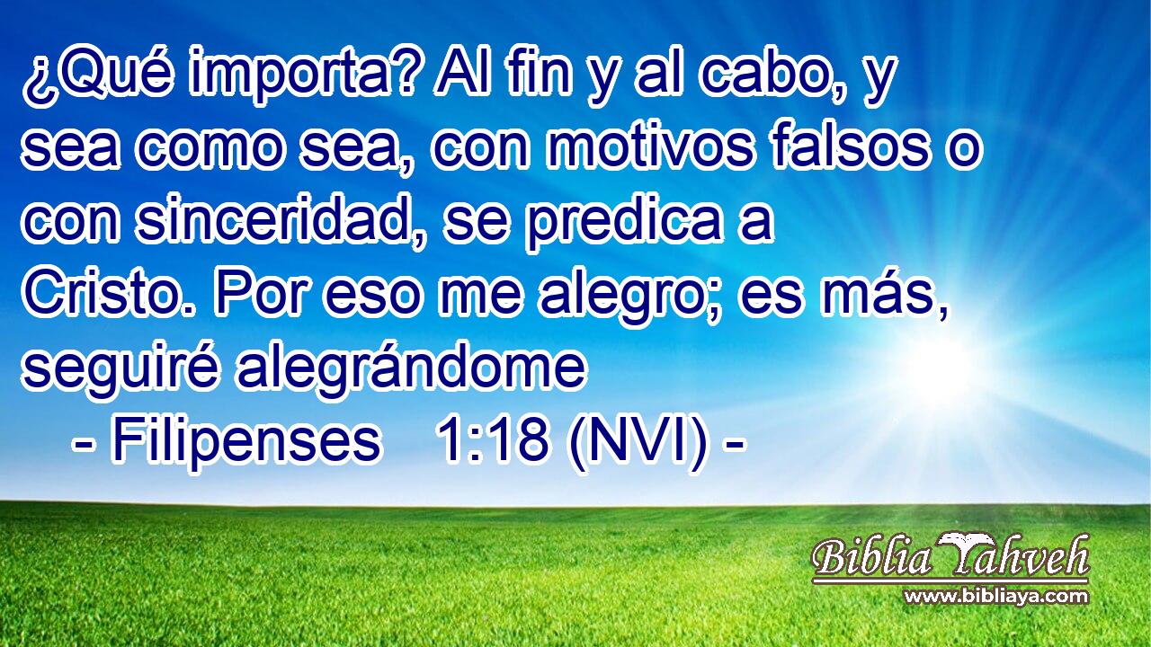  ¿Qué importa? Al fin y al cabo, y sea como sea, con motivos falsos o con sinceridad, se predica a Cristo. Por eso me alegro; es más, seguiré alegrándome 