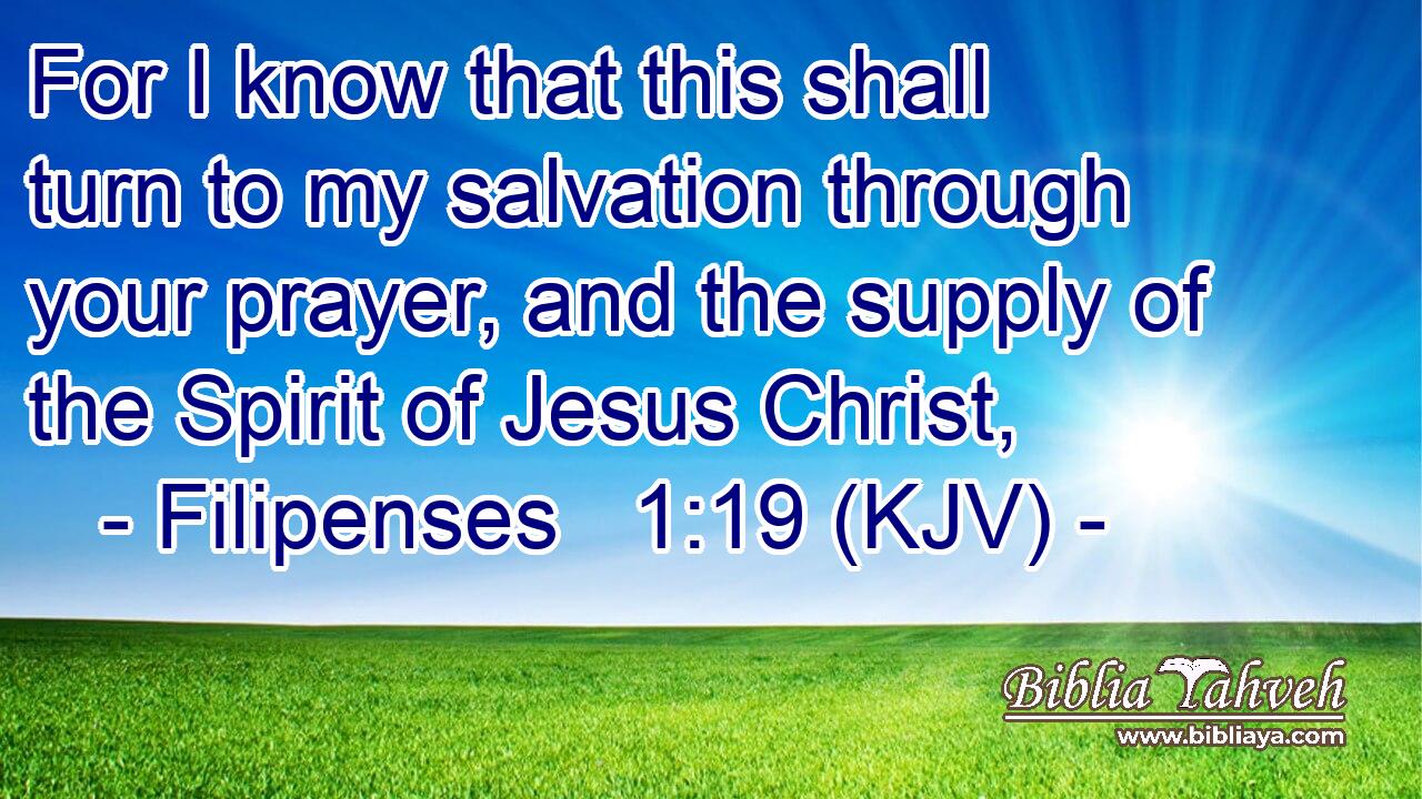 For I know that this shall turn to my salvation through your prayer, and the supply of the Spirit of Jesus Christ,