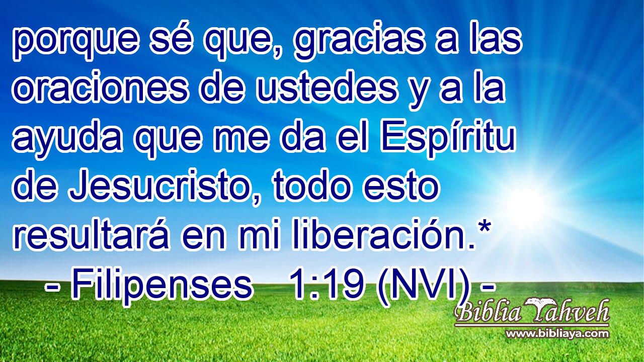  porque sé que, gracias a las oraciones de ustedes y a la ayuda que me da el Espíritu de Jesucristo, todo esto resultará en mi liberación.* 