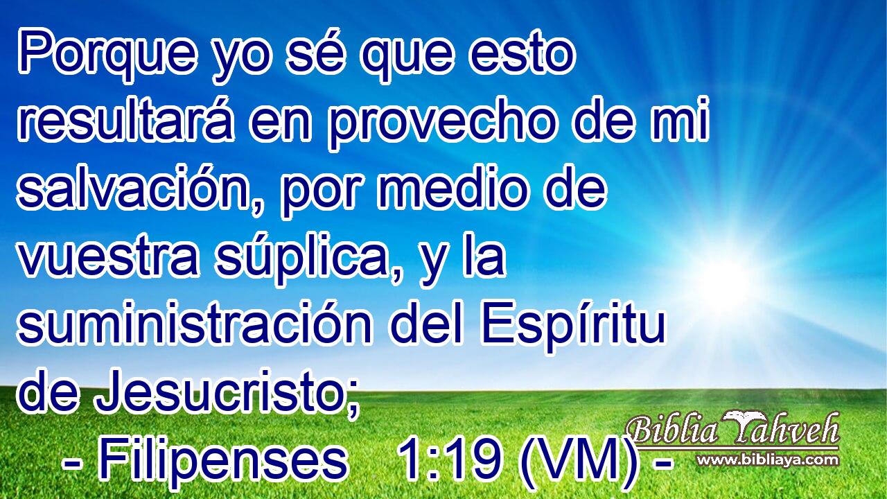  Porque yo sé que esto resultará en provecho de mi salvación, por medio de vuestra súplica, y la suministración del Espíritu de Jesucristo; 