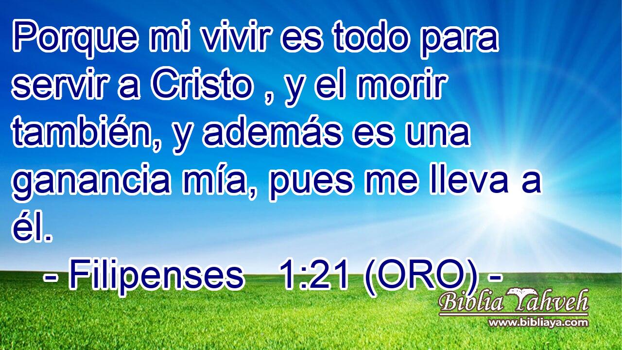 Porque mi vivir es todo para servir a Cristo , y el morir también, y además es una ganancia mía, pues me lleva a él. 