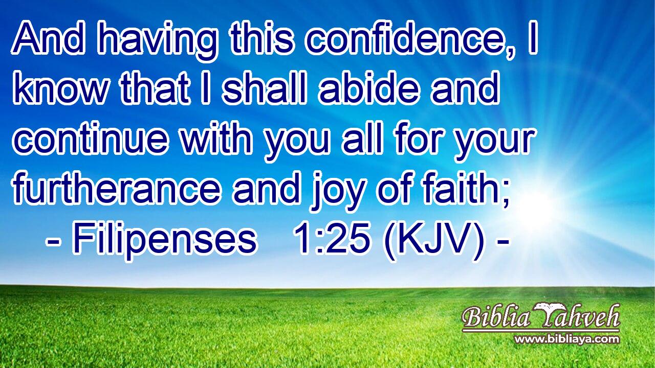 And having this confidence, I know that I shall abide and continue with you all for your furtherance and joy of faith;