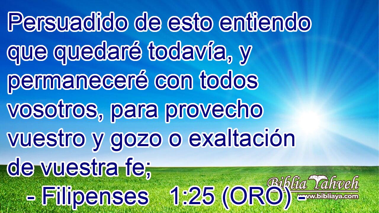  Persuadido de esto entiendo que quedaré todavía, y permaneceré con todos vosotros, para provecho vuestro y gozo o exaltación de vuestra fe; 