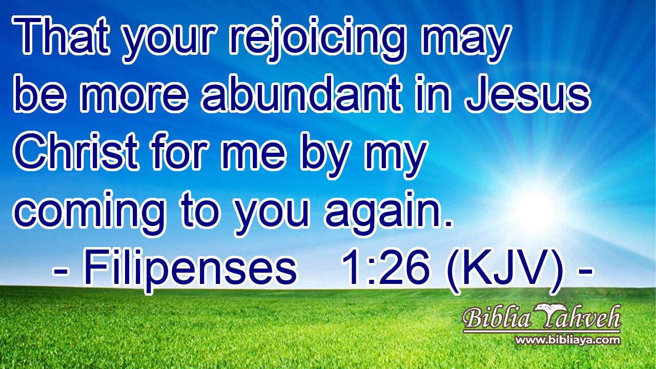 That your rejoicing may be more abundant in Jesus Christ for me by my coming to you again.