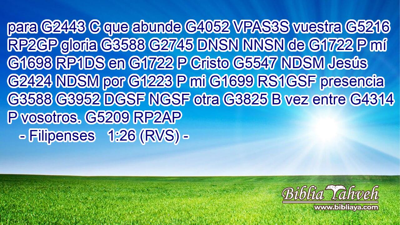 para G2443 C que abunde G4052 VPAS3S vuestra G5216 RP2GP gloria G3588 G2745 DNSN NNSN de G1722 P mí G1698 RP1DS en G1722 P Cristo G5547 NDSM Jesús G2424 NDSM por G1223 P mi G1699 RS1GSF presencia G3588 G3952 DGSF NGSF otra G3825 B vez entre G4314 P vosotros. G5209 RP2AP 