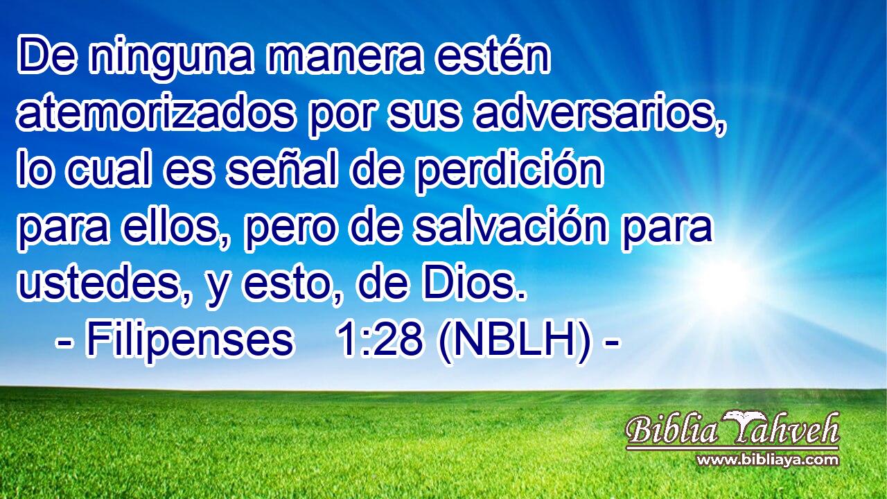  De ninguna manera estén atemorizados por sus adversarios, lo cual es señal de perdición para ellos, pero de salvación para ustedes, y esto, de Dios. 