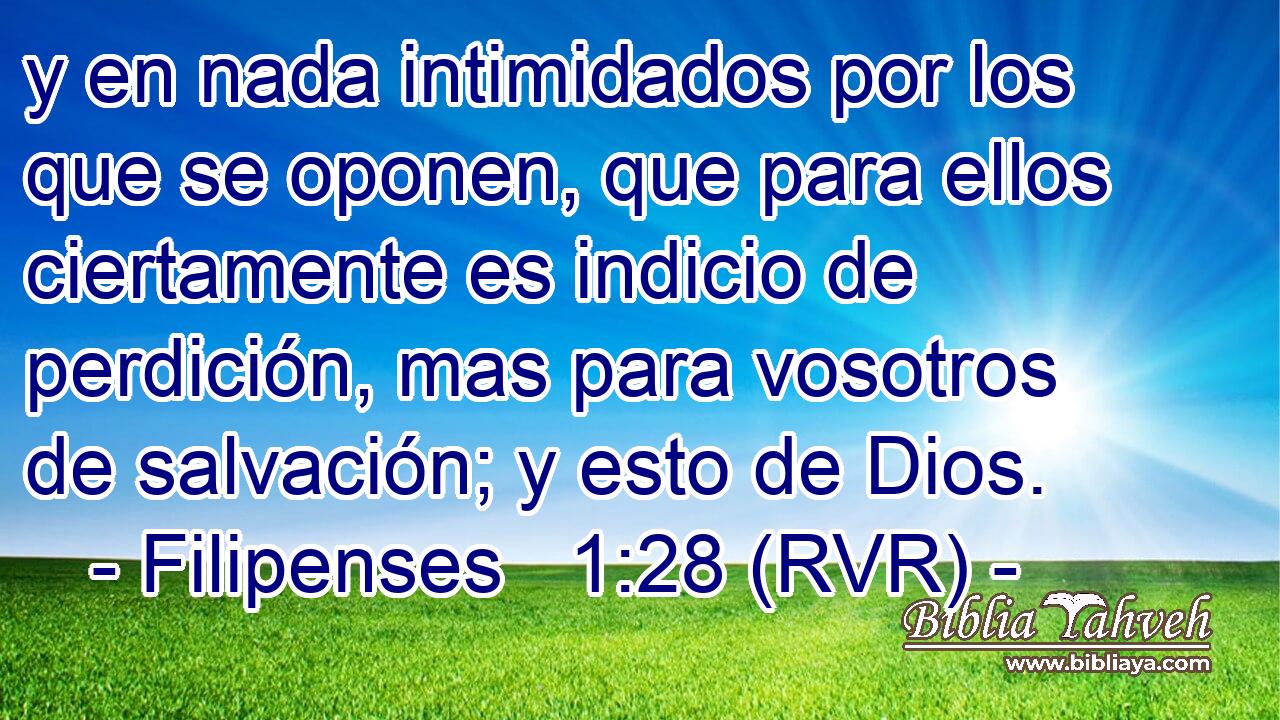 y en nada intimidados por los que se oponen, que para ellos ciertamente es indicio de perdición, mas para vosotros de salvación; y esto de Dios.