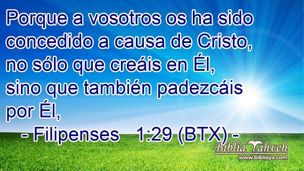 Porque a vosotros os ha sido concedido a causa de Cristo, no sólo que creáis en Él, sino que también padezcáis por Él,