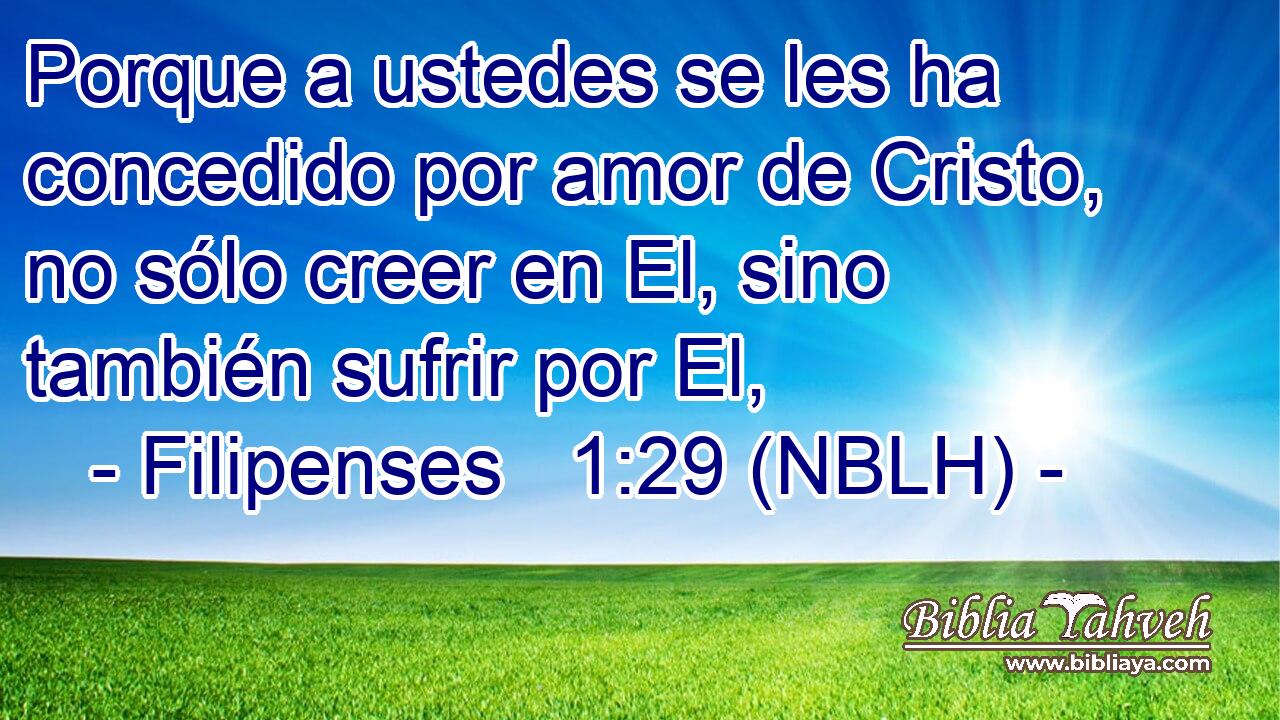  Porque a ustedes se les ha concedido por amor de Cristo, no sólo creer en El, sino también sufrir por El, 