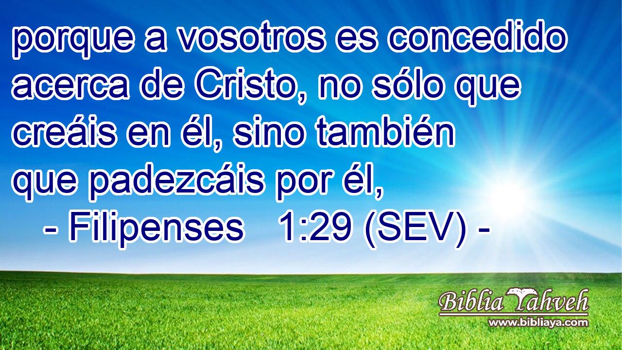 porque a vosotros es concedido acerca de Cristo, no sólo que creáis en él, sino también que padezcáis por él,