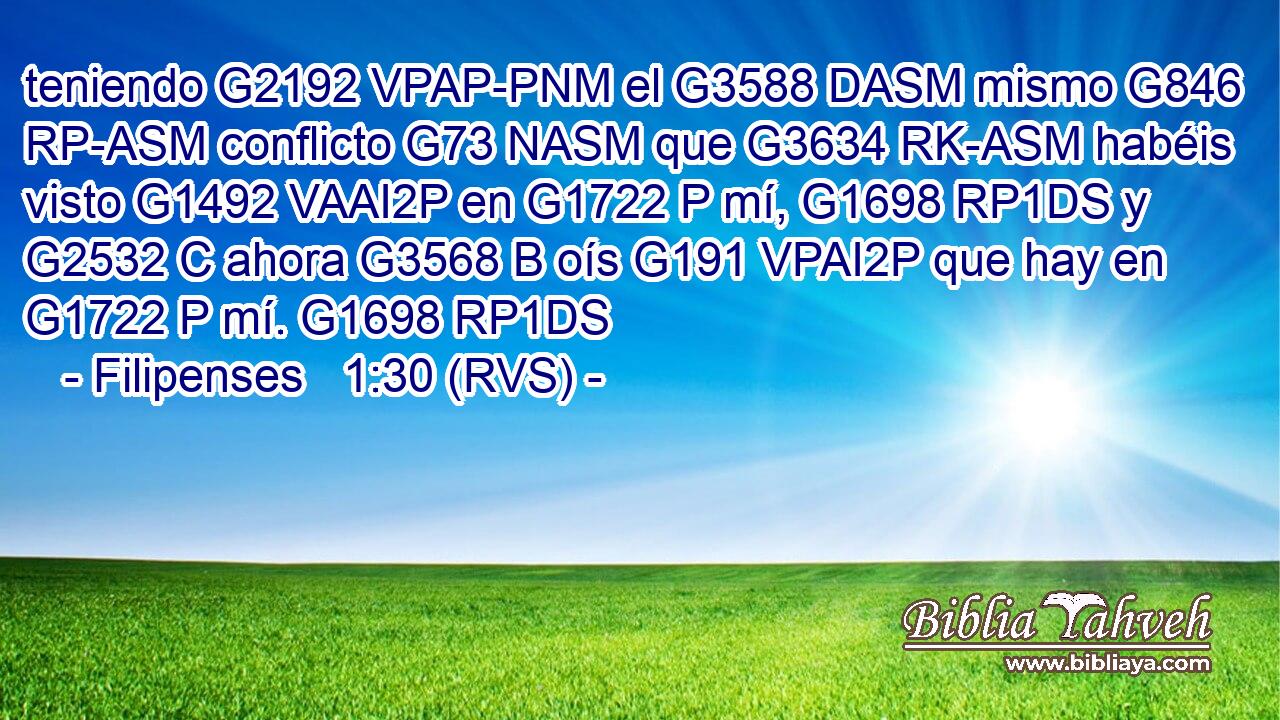teniendo G2192 VPAP-PNM el G3588 DASM mismo G846 RP-ASM conflicto G73 NASM que G3634 RK-ASM habéis visto G1492 VAAI2P en G1722 P mí, G1698 RP1DS y G2532 C ahora G3568 B oís G191 VPAI2P que hay en G1722 P mí. G1698 RP1DS 