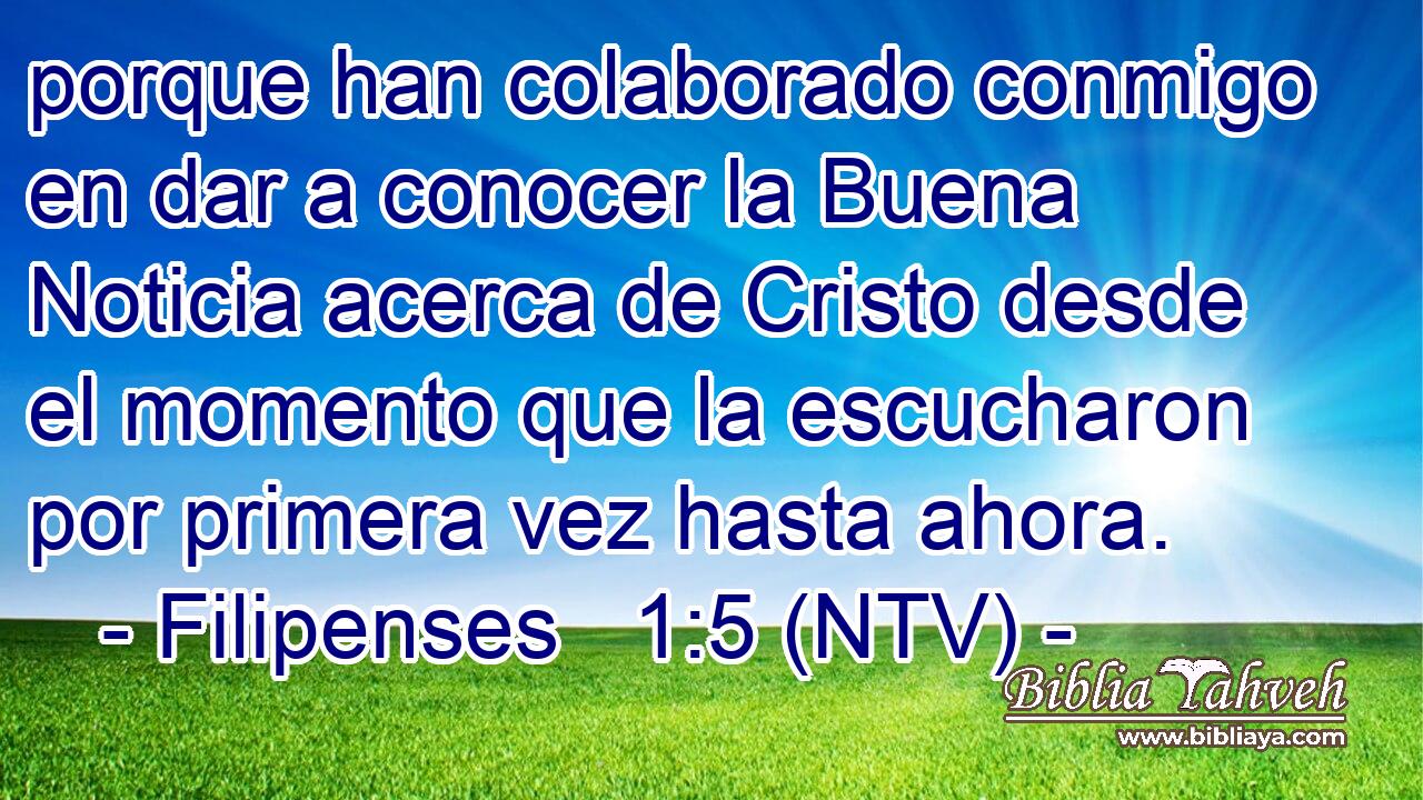 porque han colaborado conmigo en dar a conocer la Buena Noticia acerca de Cristo desde el momento que la escucharon por primera vez hasta ahora.