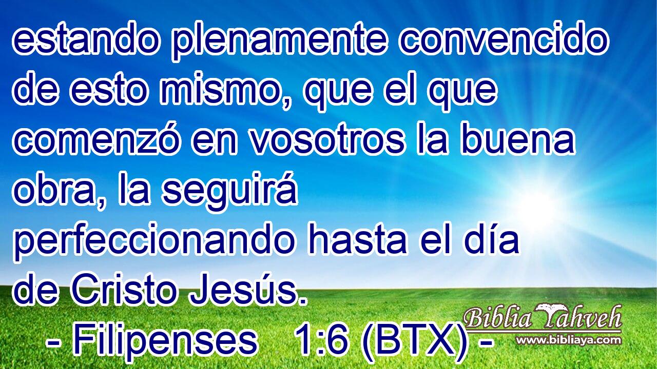 estando plenamente convencido de esto mismo, que el que comenzó en vosotros la buena obra, la seguirá perfeccionando hasta el día de Cristo Jesús.