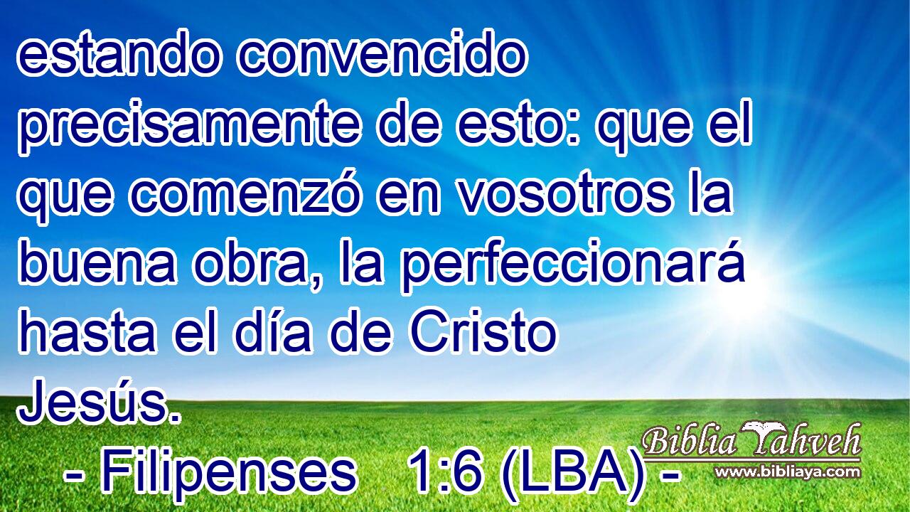 estando convencido precisamente de esto: que el que comenzó en vosotros la buena obra, la perfeccionará hasta el día de Cristo Jesús.
