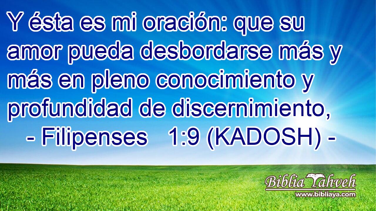  Y ésta es mi oración: que su amor pueda desbordarse más y más en pleno conocimiento y profundidad de discernimiento, 