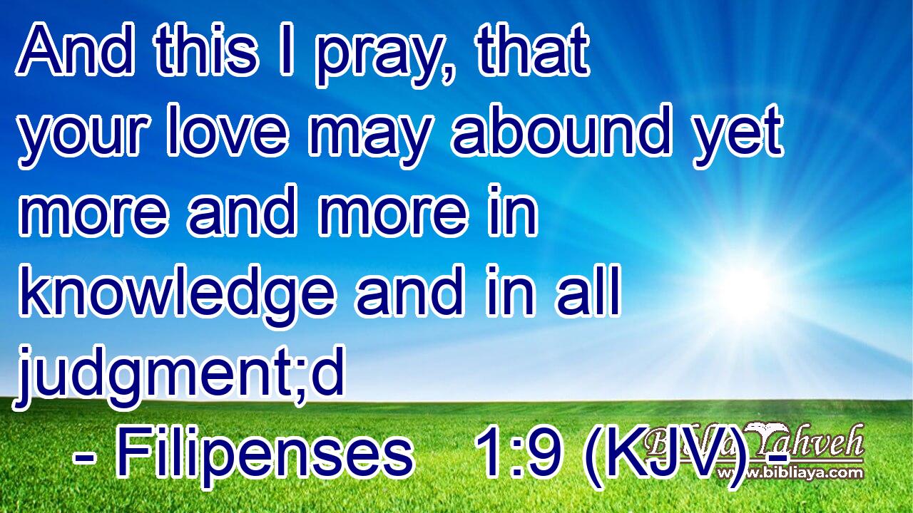 And this I pray, that your love may abound yet more and more in knowledge and in all judgment;d