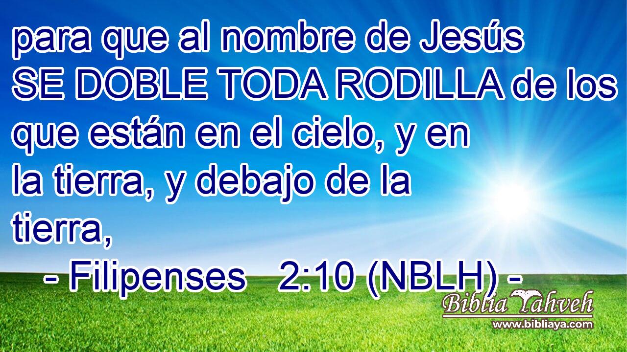  para que al nombre de Jesús SE DOBLE TODA RODILLA de los que están en el cielo, y en la tierra, y debajo de la tierra, 