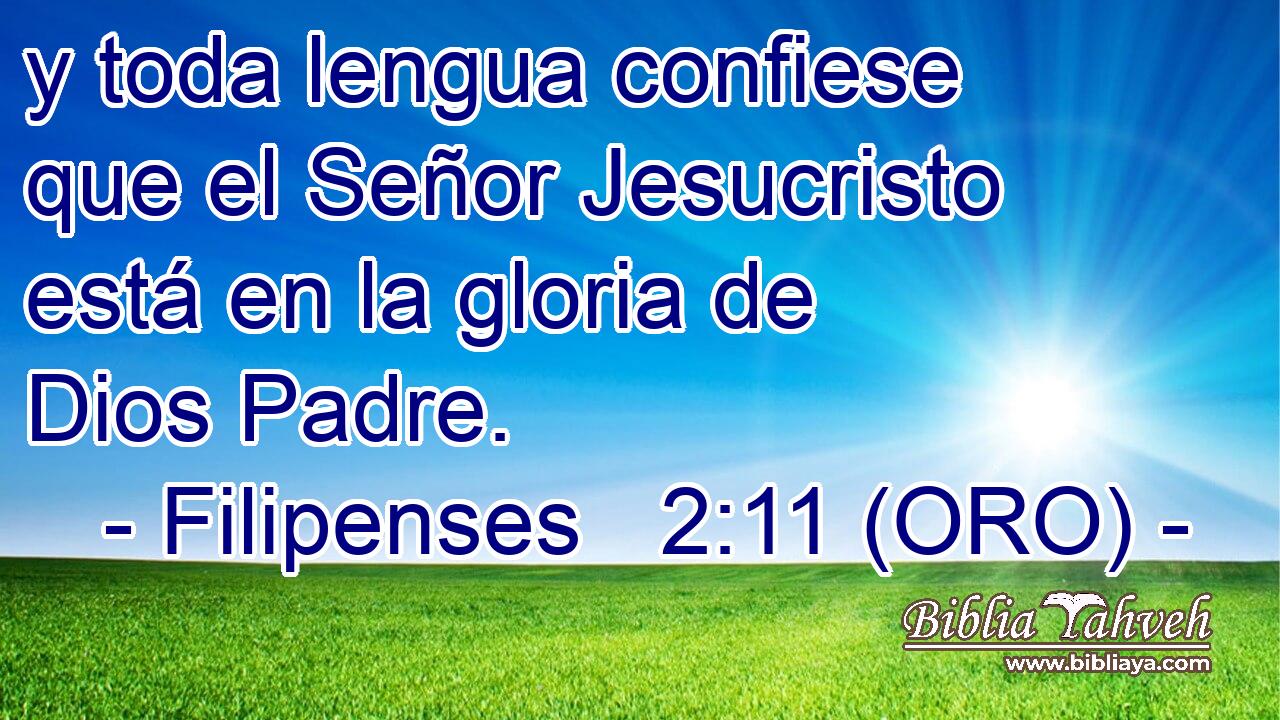  y toda lengua confiese que el Señor Jesucristo está en la gloria de Dios Padre. 