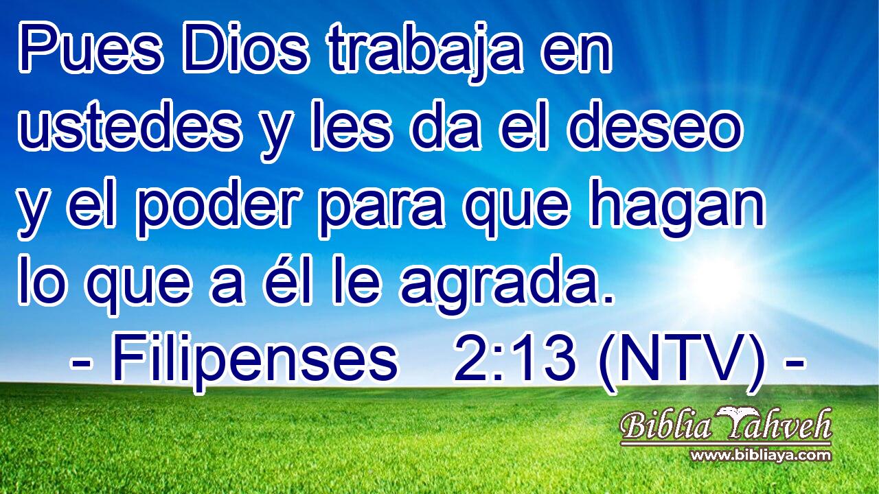Pues Dios trabaja en ustedes y les da el deseo y el poder para que hagan lo que a él le agrada.