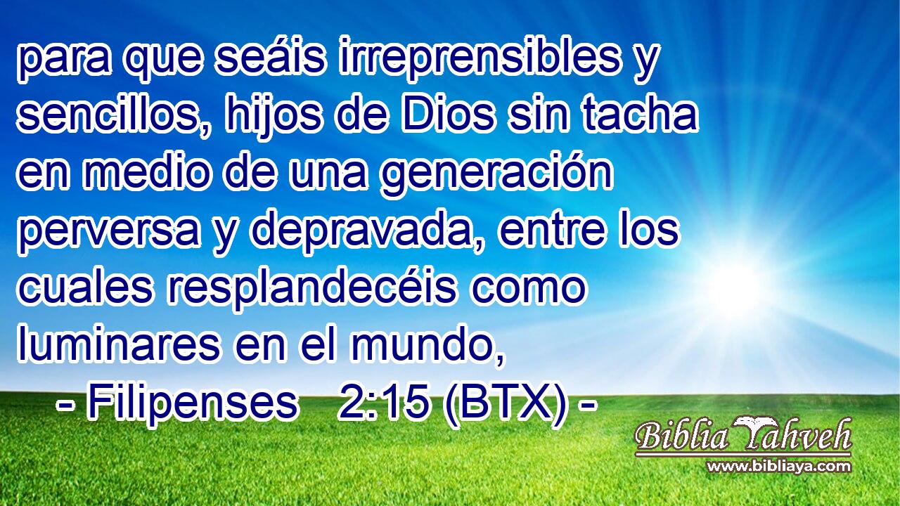 para que seáis irreprensibles y sencillos, hijos de Dios sin tacha en medio de una generación perversa y depravada, entre los cuales resplandecéis como luminares en el mundo,