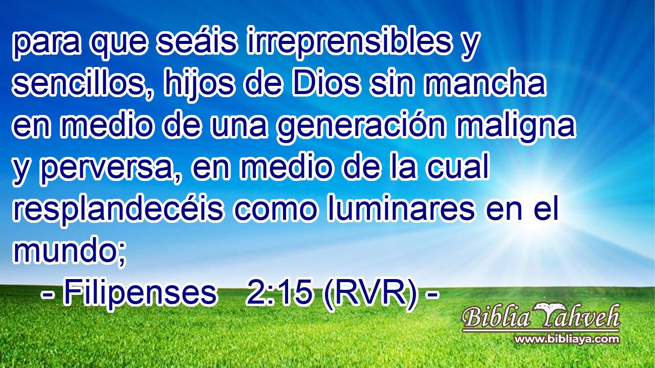 para que seáis irreprensibles y sencillos, hijos de Dios sin mancha en medio de una generación maligna y perversa, en medio de la cual resplandecéis como luminares en el mundo;