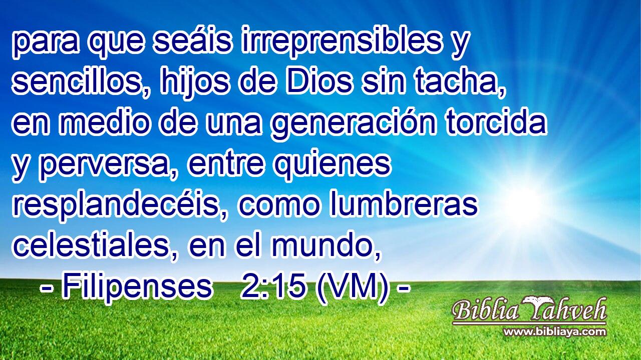  para que seáis irreprensibles y sencillos, hijos de Dios sin tacha, en medio de una generación torcida y perversa, entre quienes resplandecéis, como lumbreras celestiales, en el mundo, 